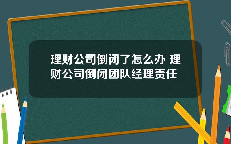 理财公司倒闭了怎么办 理财公司倒闭团队经理责任